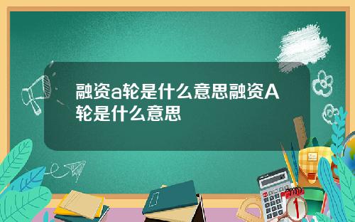 融资a轮是什么意思融资A轮是什么意思