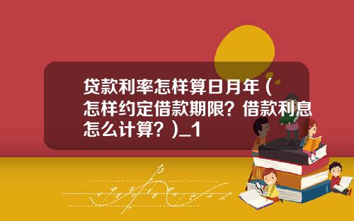 贷款利率怎样算日月年 (怎样约定借款期限？借款利息怎么计算？)_1