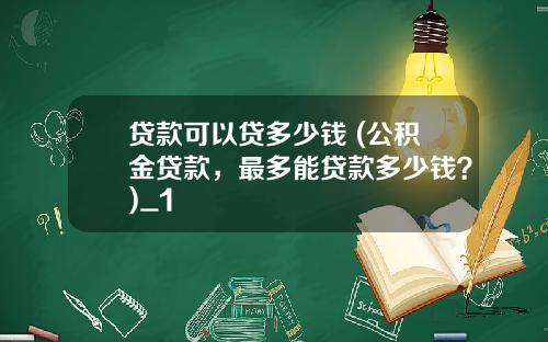 贷款可以贷多少钱 (公积金贷款，最多能贷款多少钱？)_1