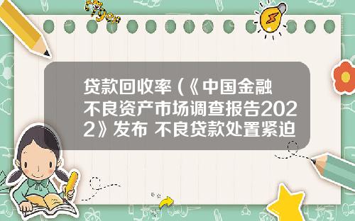 贷款回收率 (《中国金融不良资产市场调查报告2022》发布 不良贷款处置紧迫性加强)