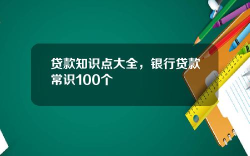 贷款知识点大全，银行贷款常识100个