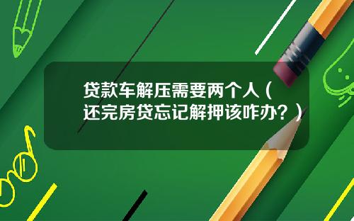 贷款车解压需要两个人 (还完房贷忘记解押该咋办？)