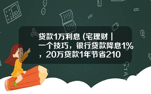 贷款1万利息 (宅理财｜一个技巧，银行贷款降息1%，20万贷款1年节省2100元利息)_1