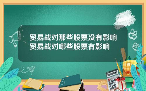 贸易战对那些股票没有影响贸易战对哪些股票有影响