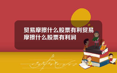贸易摩擦什么股票有利贸易摩擦什么股票有利润
