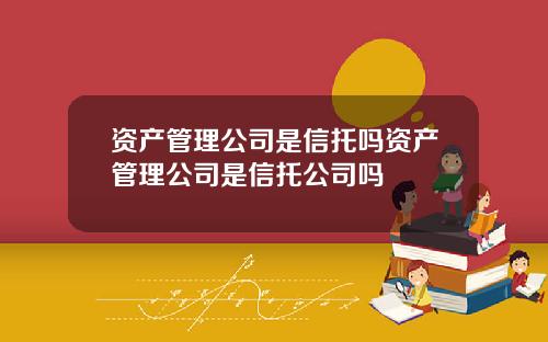 资产管理公司是信托吗资产管理公司是信托公司吗