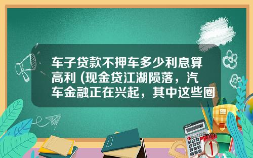 车子贷款不押车多少利息算高利 (现金贷江湖陨落，汽车金融正在兴起，其中这些圈套，你了解吗？)
