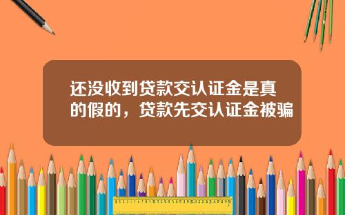 还没收到贷款交认证金是真的假的，贷款先交认证金被骗