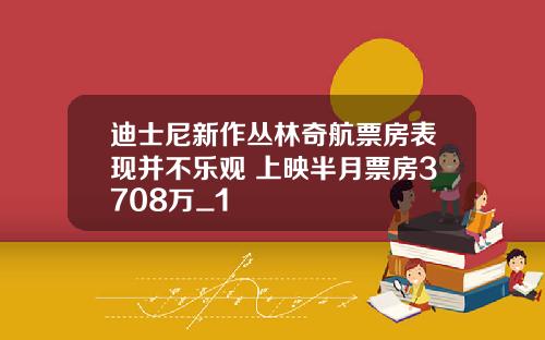 迪士尼新作丛林奇航票房表现并不乐观 上映半月票房3708万_1