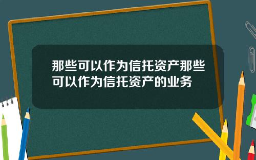 那些可以作为信托资产那些可以作为信托资产的业务
