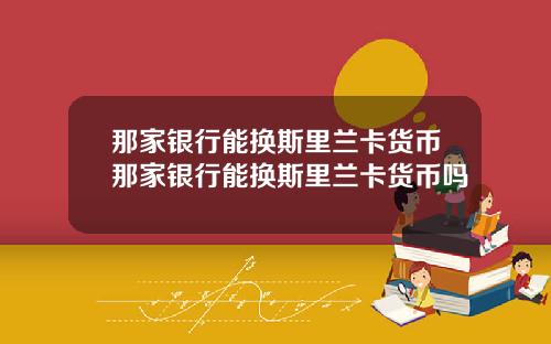 那家银行能换斯里兰卡货币那家银行能换斯里兰卡货币吗