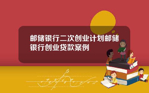 邮储银行二次创业计划邮储银行创业贷款案例