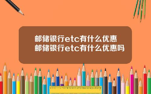 邮储银行etc有什么优惠邮储银行etc有什么优惠吗