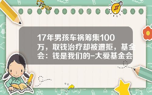 17年男孩车祸筹集100万，取钱治疗却被遭拒，基金会：钱是我们的-大爱基金会【新闻】.
