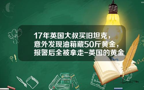 17年英国大叔买旧坦克，意外发现油箱藏50斤黄金，报警后全被拿走-英国的黄金车多少钱【新闻】.