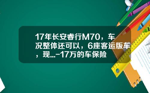 17年长安睿行M70，车况整体还可以，6座客运版车，现...-17万的车保险多少钱【新闻】.