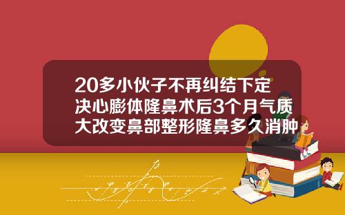 20多小伙子不再纠结下定决心膨体隆鼻术后3个月气质大改变鼻部整形隆鼻多久消肿