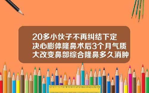 20多小伙子不再纠结下定决心膨体隆鼻术后3个月气质大改变鼻部综合隆鼻多久消肿