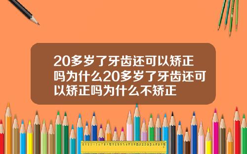 20多岁了牙齿还可以矫正吗为什么20多岁了牙齿还可以矫正吗为什么不矫正