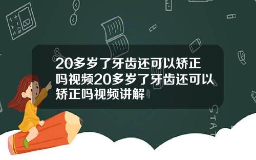 20多岁了牙齿还可以矫正吗视频20多岁了牙齿还可以矫正吗视频讲解
