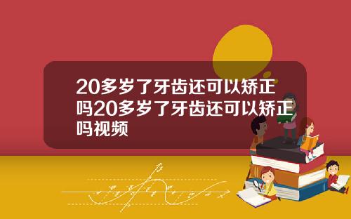 20多岁了牙齿还可以矫正吗20多岁了牙齿还可以矫正吗视频