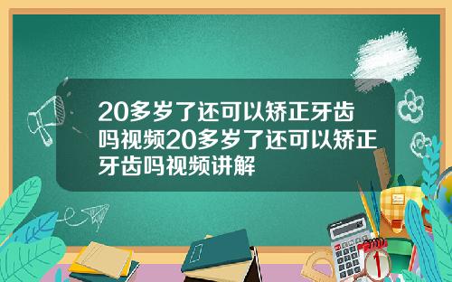 20多岁了还可以矫正牙齿吗视频20多岁了还可以矫正牙齿吗视频讲解