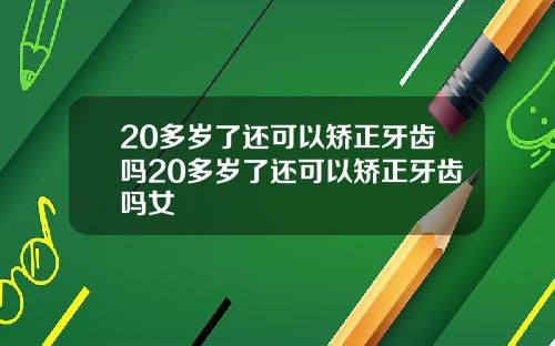 20多岁了还可以矫正牙齿吗20多岁了还可以矫正牙齿吗女