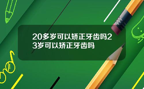 20多岁可以矫正牙齿吗23岁可以矫正牙齿吗