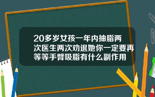 20多岁女孩一年内抽脂两次医生两次劝退她你一定要再等等手臂吸脂有什么副作用