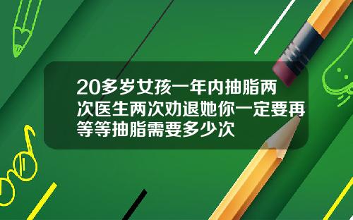 20多岁女孩一年内抽脂两次医生两次劝退她你一定要再等等抽脂需要多少次