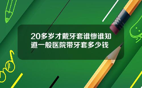 20多岁才戴牙套谁惨谁知道一般医院带牙套多少钱