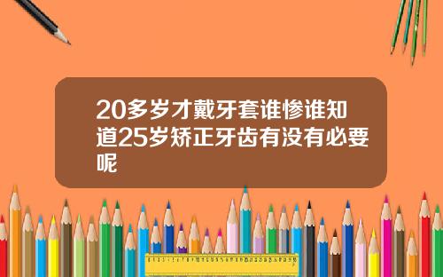20多岁才戴牙套谁惨谁知道25岁矫正牙齿有没有必要呢