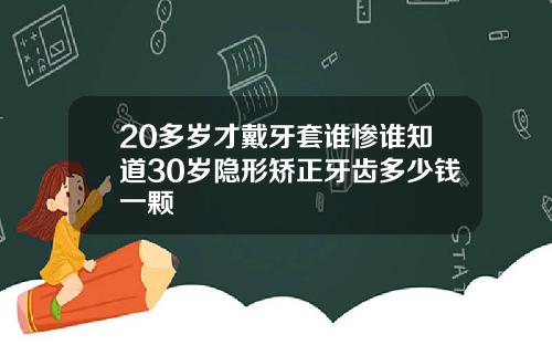 20多岁才戴牙套谁惨谁知道30岁隐形矫正牙齿多少钱一颗
