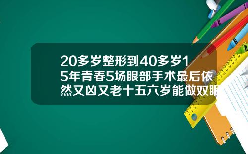 20多岁整形到40多岁15年青春5场眼部手术最后依然又凶又老十五六岁能做双眼皮吗