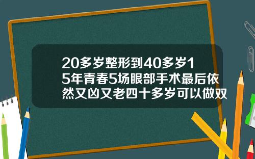 20多岁整形到40多岁15年青春5场眼部手术最后依然又凶又老四十多岁可以做双眼皮吗图片