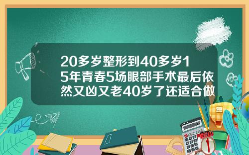 20多岁整形到40多岁15年青春5场眼部手术最后依然又凶又老40岁了还适合做双眼皮吗