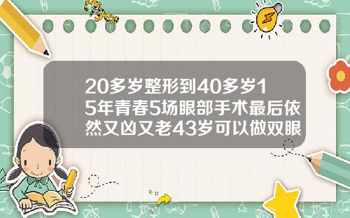 20多岁整形到40多岁15年青春5场眼部手术最后依然又凶又老43岁可以做双眼皮吗视频教学