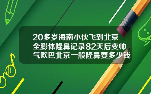 20多岁海南小伙飞到北京全膨体隆鼻记录82天后变帅气欧巴北京一般隆鼻要多少钱