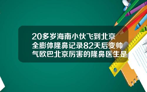 20多岁海南小伙飞到北京全膨体隆鼻记录82天后变帅气欧巴北京厉害的隆鼻医生是谁呀