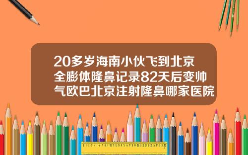 20多岁海南小伙飞到北京全膨体隆鼻记录82天后变帅气欧巴北京注射隆鼻哪家医院好一点