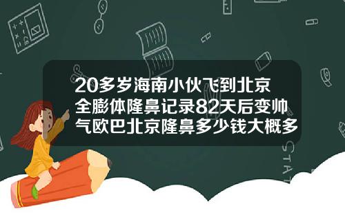 20多岁海南小伙飞到北京全膨体隆鼻记录82天后变帅气欧巴北京隆鼻多少钱大概多少钱