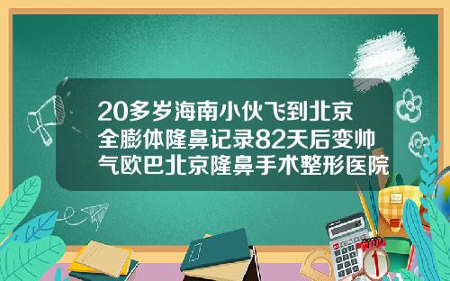 20多岁海南小伙飞到北京全膨体隆鼻记录82天后变帅气欧巴北京隆鼻手术整形医院
