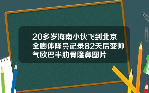 20多岁海南小伙飞到北京全膨体隆鼻记录82天后变帅气欧巴半肋骨隆鼻图片