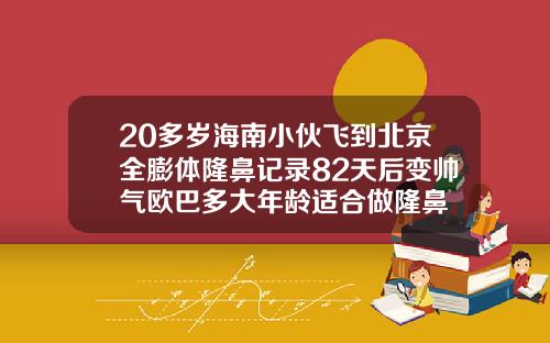20多岁海南小伙飞到北京全膨体隆鼻记录82天后变帅气欧巴多大年龄适合做隆鼻
