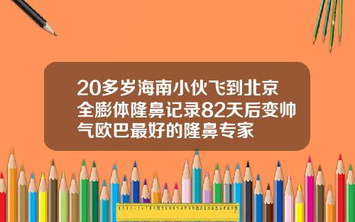 20多岁海南小伙飞到北京全膨体隆鼻记录82天后变帅气欧巴最好的隆鼻专家