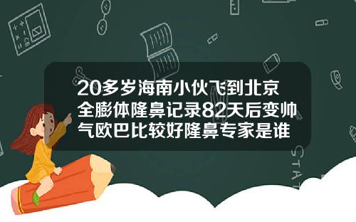 20多岁海南小伙飞到北京全膨体隆鼻记录82天后变帅气欧巴比较好隆鼻专家是谁
