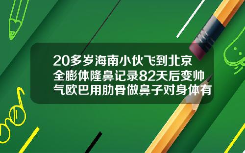 20多岁海南小伙飞到北京全膨体隆鼻记录82天后变帅气欧巴用肋骨做鼻子对身体有影响吗视频