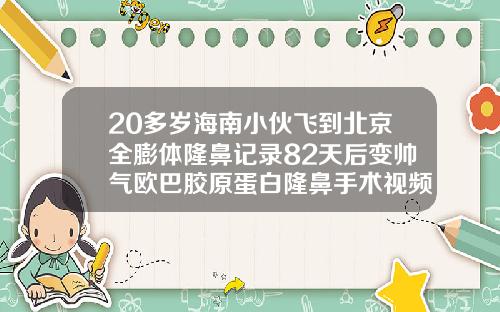 20多岁海南小伙飞到北京全膨体隆鼻记录82天后变帅气欧巴胶原蛋白隆鼻手术视频