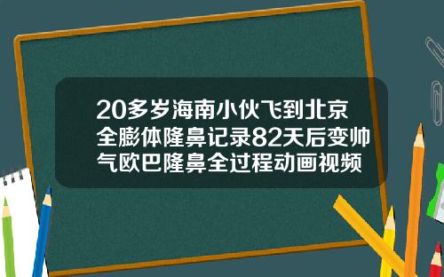 20多岁海南小伙飞到北京全膨体隆鼻记录82天后变帅气欧巴隆鼻全过程动画视频