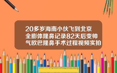 20多岁海南小伙飞到北京全膨体隆鼻记录82天后变帅气欧巴隆鼻手术过程视频实拍